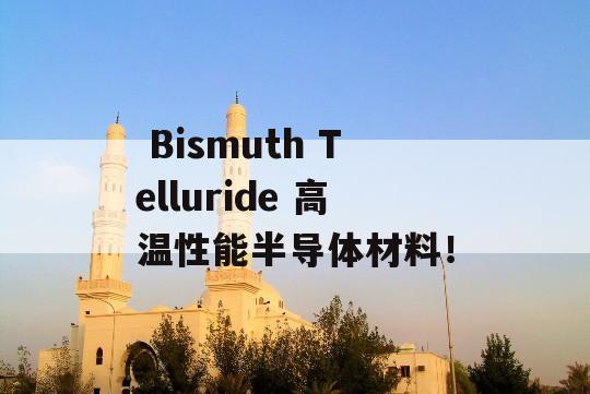  Bismuth Telluride 高温性能半导体材料！