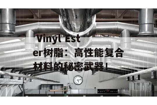  Vinyl Ester树脂：高性能复合材料的秘密武器！