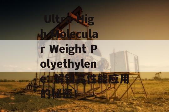  Ultra-High Molecular Weight Polyethylene: 解锁高性能应用的秘密！