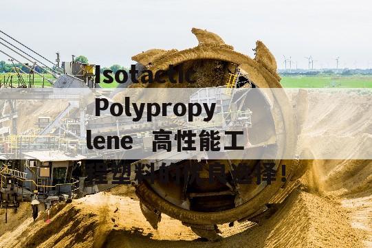  Isotactic Polypropylene  高性能工程塑料的优良选择！