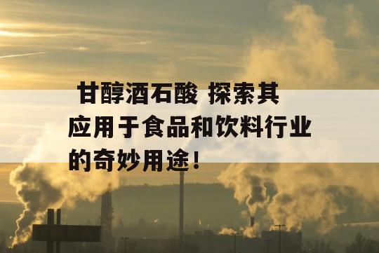  甘醇酒石酸 探索其应用于食品和饮料行业的奇妙用途！